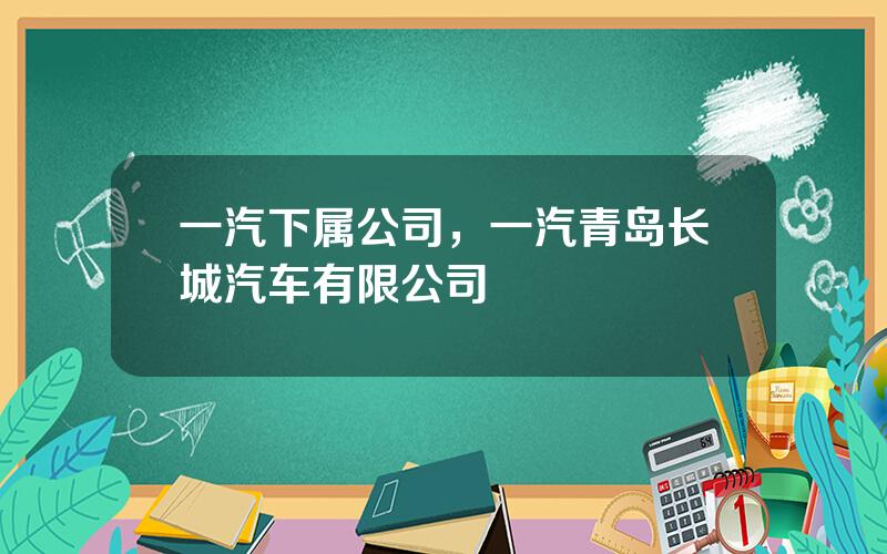 一汽下属公司，一汽青岛长城汽车有限公司