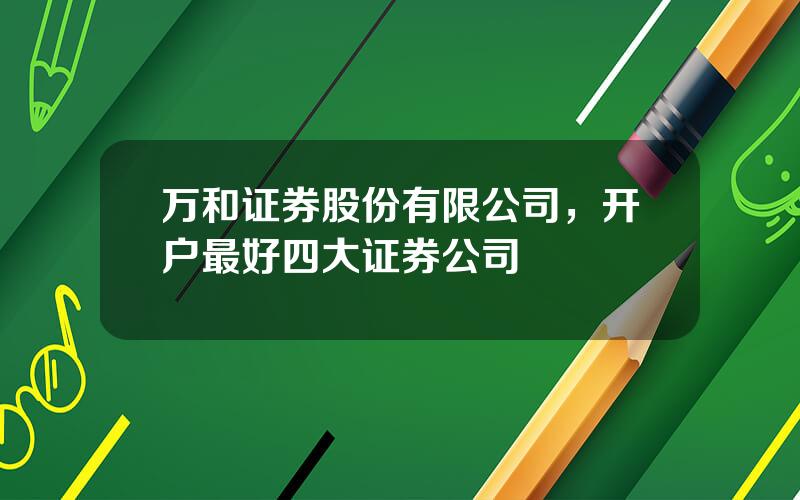 万和证券股份有限公司，开户最好四大证券公司