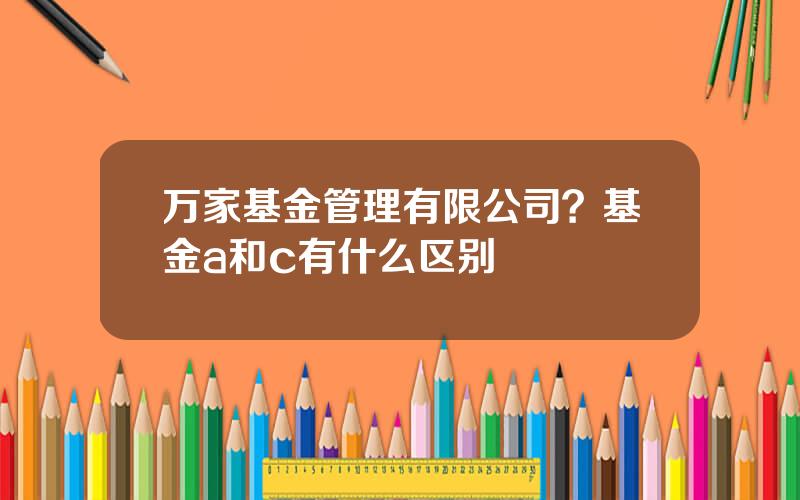 万家基金管理有限公司？基金a和c有什么区别