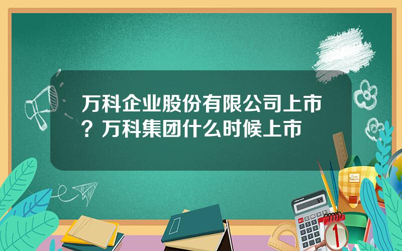 万科企业股份有限公司上市？万科集团什么时候上市