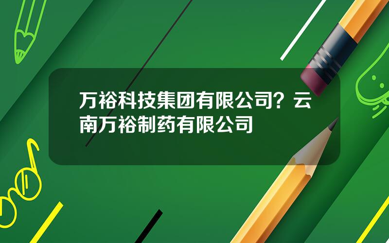 万裕科技集团有限公司？云南万裕制药有限公司