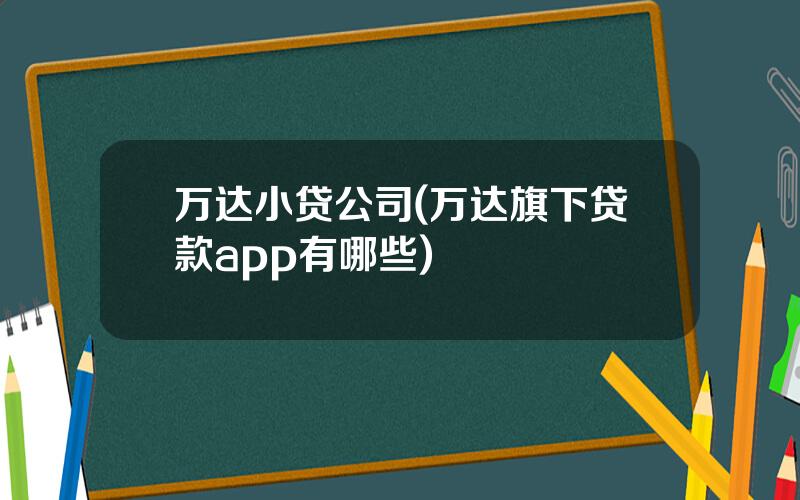 万达小贷公司(万达旗下贷款app有哪些)