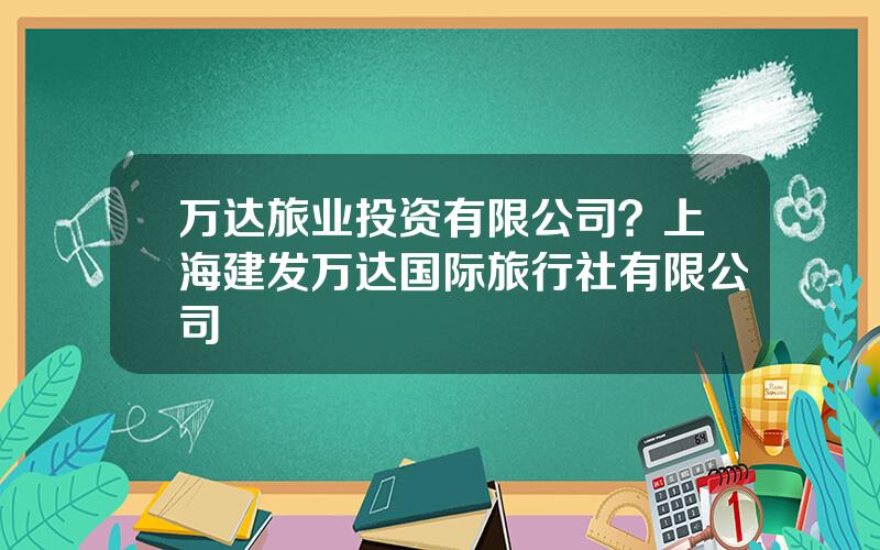 万达旅业投资有限公司？上海建发万达国际旅行社有限公司