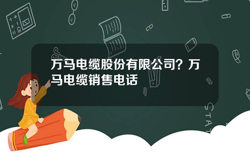 万马电缆股份有限公司？万马电缆销售电话