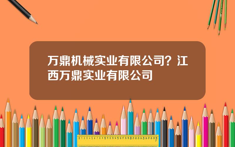 万鼎机械实业有限公司？江西万鼎实业有限公司