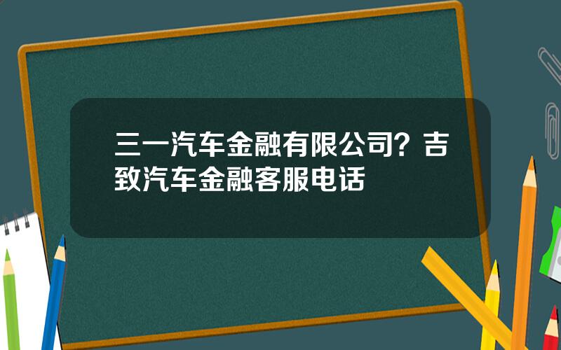 三一汽车金融有限公司？吉致汽车金融客服电话