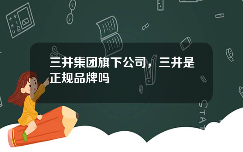 三井集团旗下公司，三井是正规品牌吗