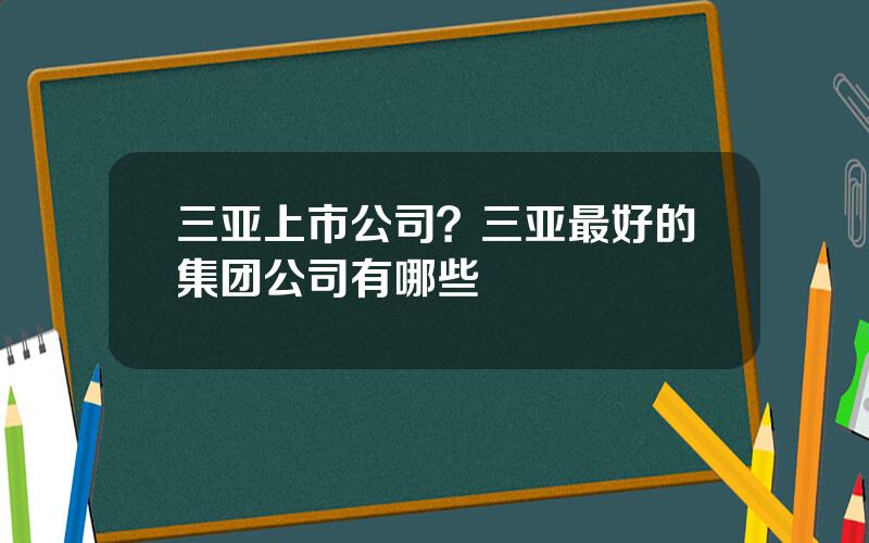 三亚上市公司？三亚最好的集团公司有哪些