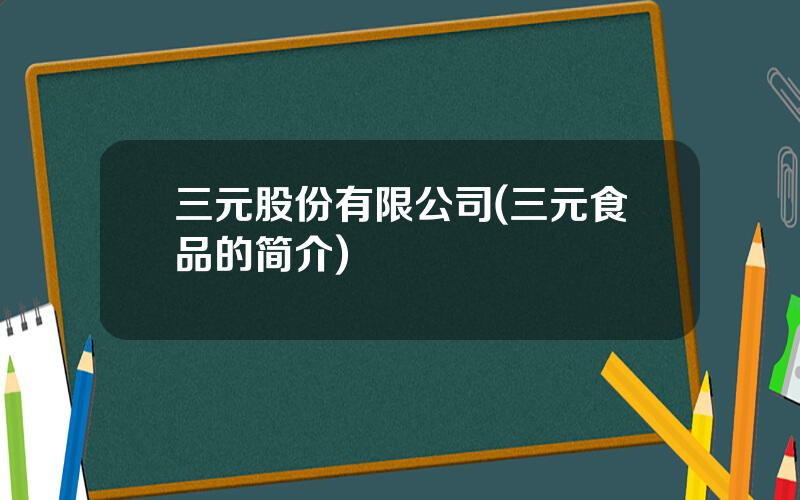 三元股份有限公司(三元食品的简介)