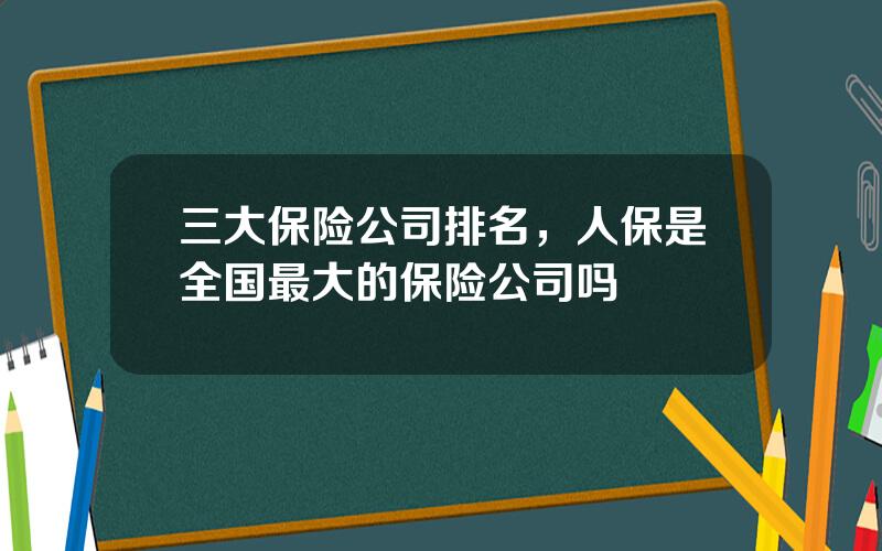 三大保险公司排名，人保是全国最大的保险公司吗