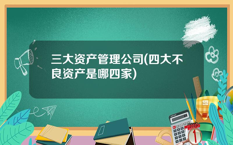 三大资产管理公司(四大不良资产是哪四家)