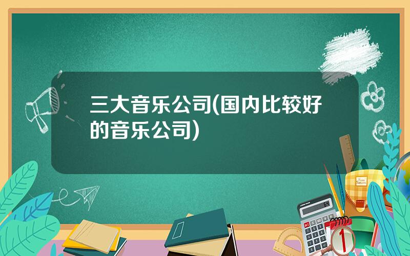 三大音乐公司(国内比较好的音乐公司)