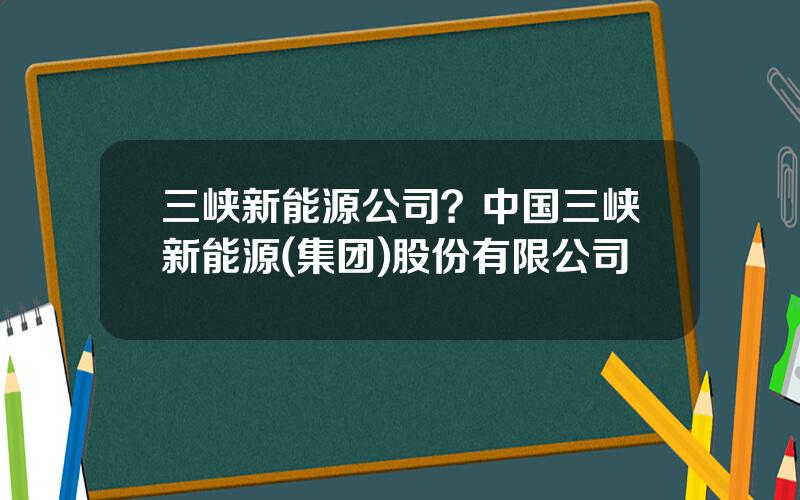 三峡新能源公司？中国三峡新能源(集团)股份有限公司