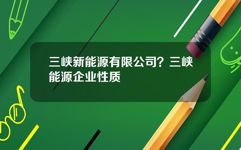 三峡新能源有限公司？三峡能源企业性质