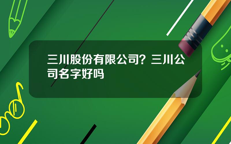 三川股份有限公司？三川公司名字好吗