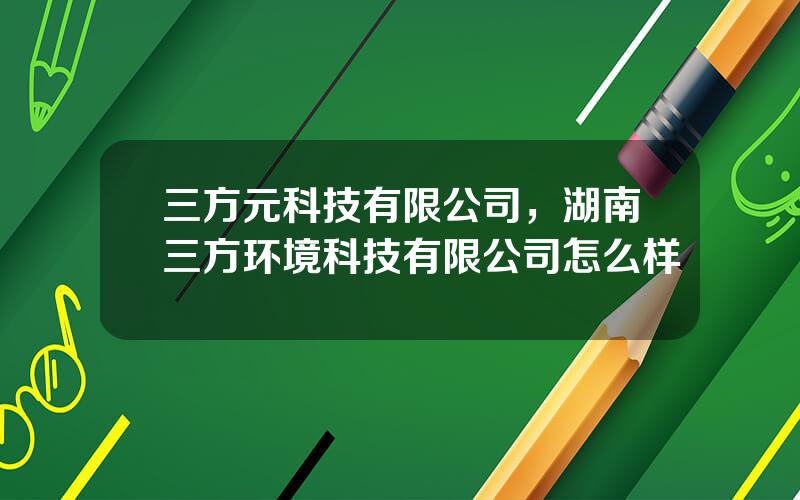 三方元科技有限公司，湖南三方环境科技有限公司怎么样