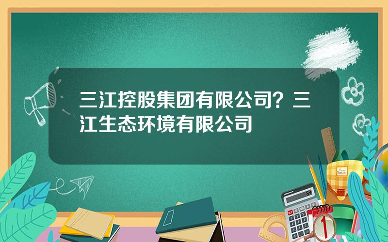 三江控股集团有限公司？三江生态环境有限公司