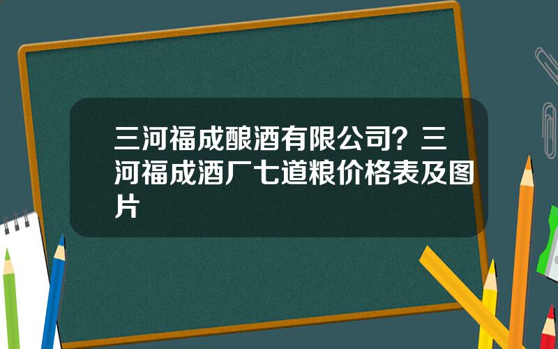 三河福成酿酒有限公司？三河福成酒厂七道粮价格表及图片