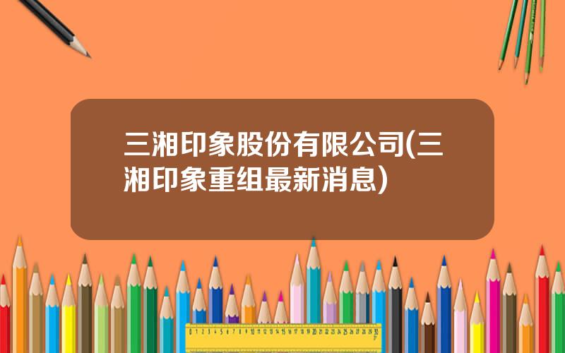 三湘印象股份有限公司(三湘印象重组最新消息)