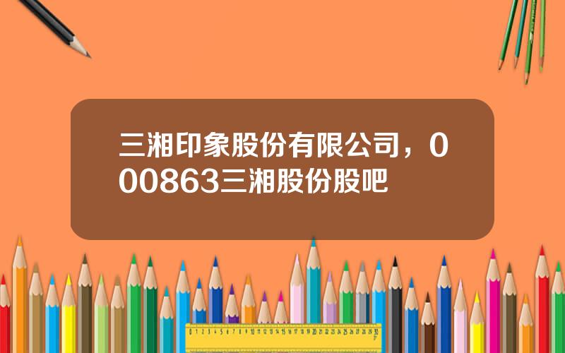 三湘印象股份有限公司，000863三湘股份股吧