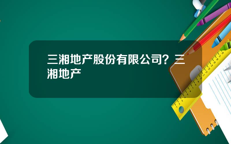 三湘地产股份有限公司？三湘地产