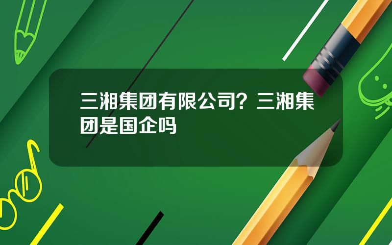 三湘集团有限公司？三湘集团是国企吗