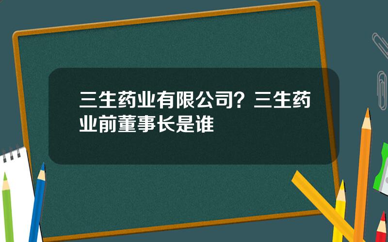 三生药业有限公司？三生药业前董事长是谁