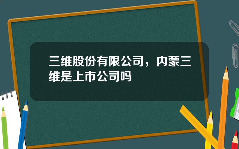 三维股份有限公司，内蒙三维是上市公司吗