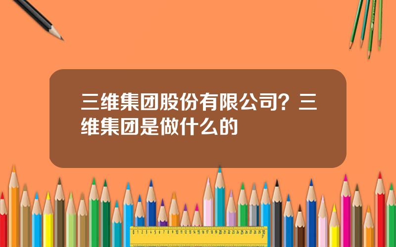 三维集团股份有限公司？三维集团是做什么的