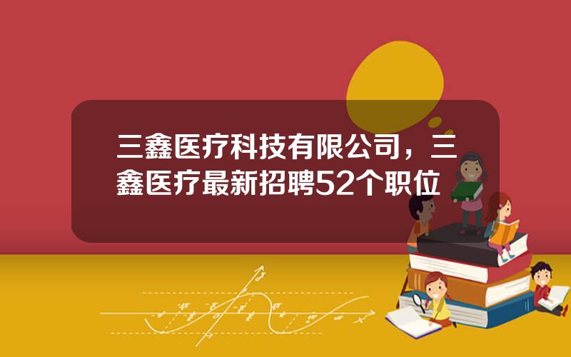 三鑫医疗科技有限公司，三鑫医疗最新招聘52个职位