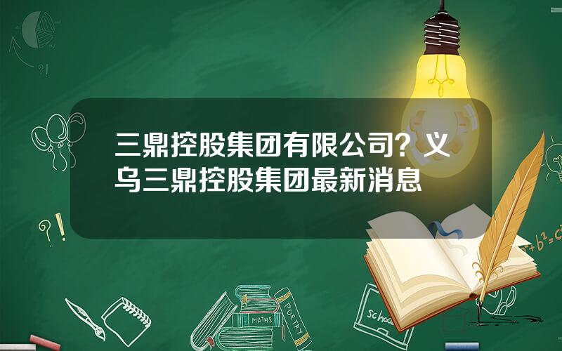 三鼎控股集团有限公司？义乌三鼎控股集团最新消息