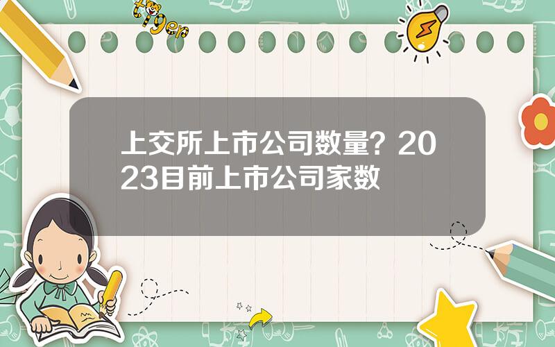 上交所上市公司数量？2023目前上市公司家数