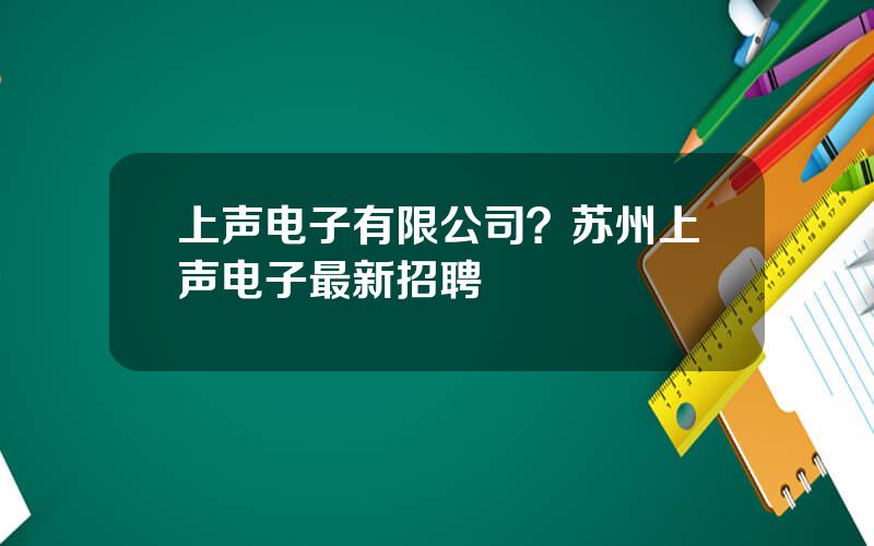 上声电子有限公司？苏州上声电子最新招聘