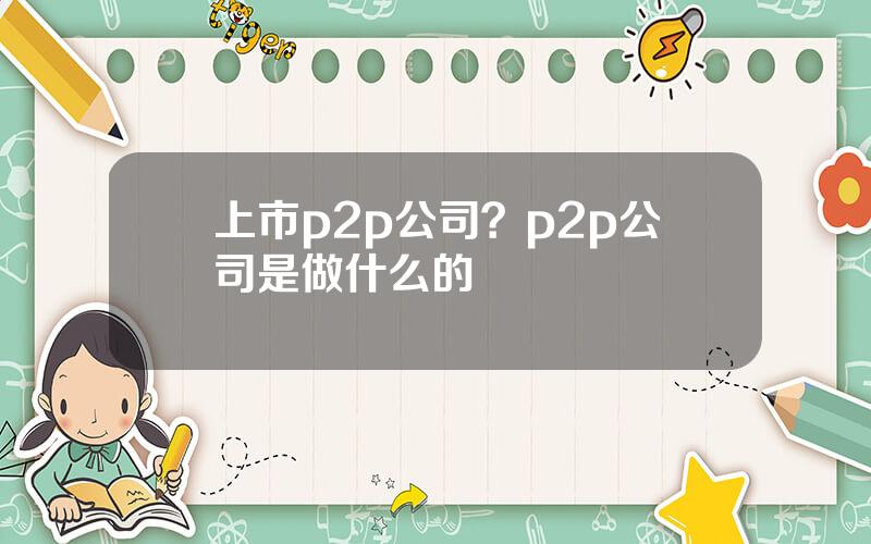 上市p2p公司？p2p公司是做什么的