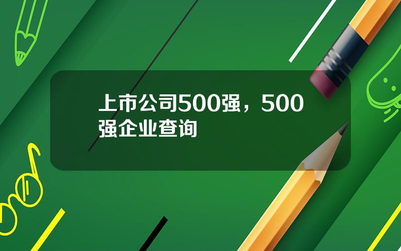 上市公司500强，500强企业查询