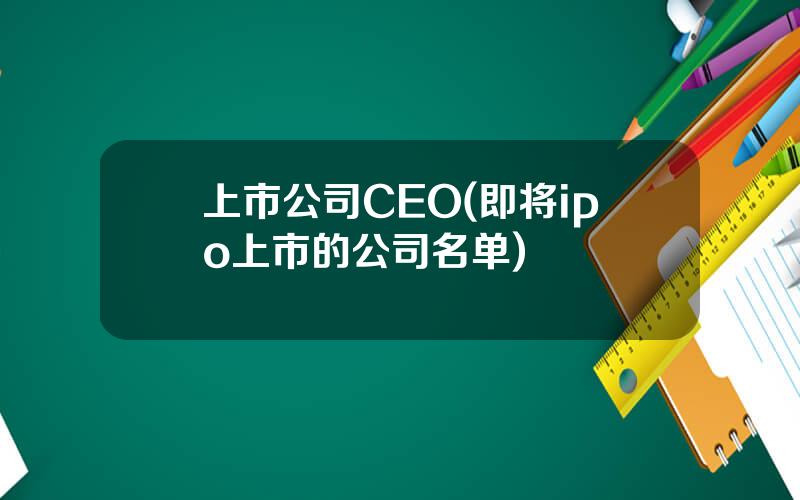 上市公司CEO(即将ipo上市的公司名单)