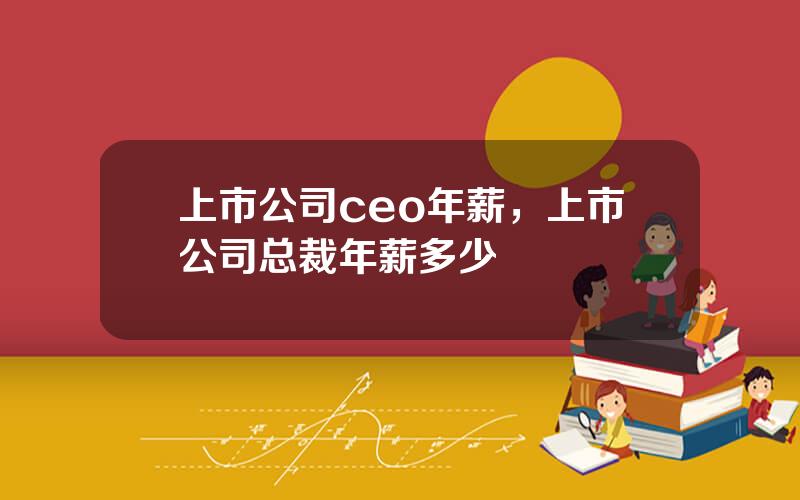 上市公司ceo年薪，上市公司总裁年薪多少