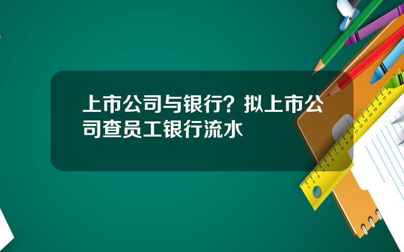 上市公司与银行？拟上市公司查员工银行流水