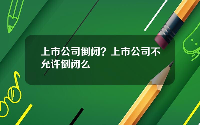 上市公司倒闭？上市公司不允许倒闭么