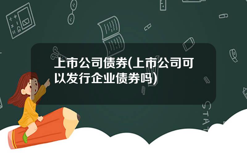 上市公司债券(上市公司可以发行企业债券吗)