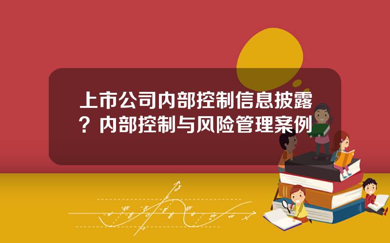 上市公司内部控制信息披露？内部控制与风险管理案例