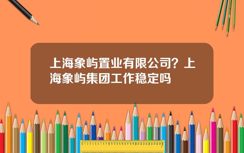 上海象屿置业有限公司？上海象屿集团工作稳定吗