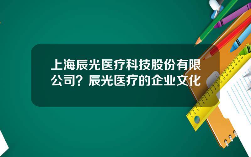 上海辰光医疗科技股份有限公司？辰光医疗的企业文化