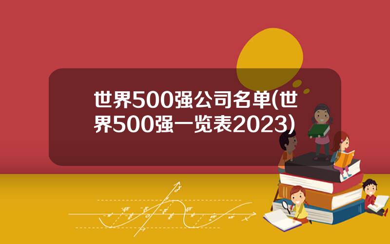 世界500强公司名单(世界500强一览表2023)