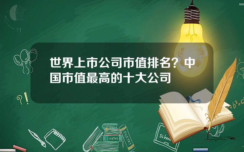 世界上市公司市值排名？中国市值最高的十大公司