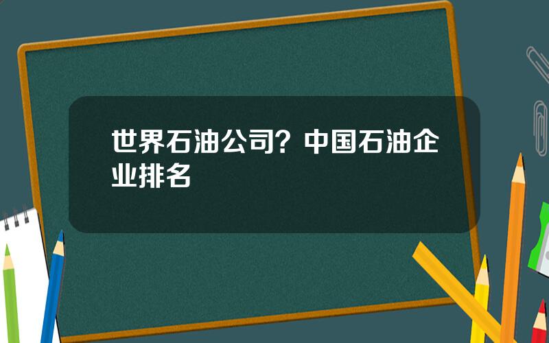 世界石油公司？中国石油企业排名