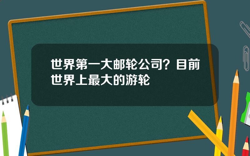 世界第一大邮轮公司？目前世界上最大的游轮