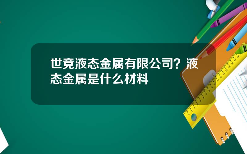 世竟液态金属有限公司？液态金属是什么材料