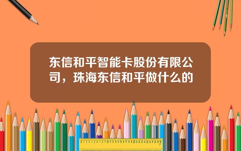 东信和平智能卡股份有限公司，珠海东信和平做什么的