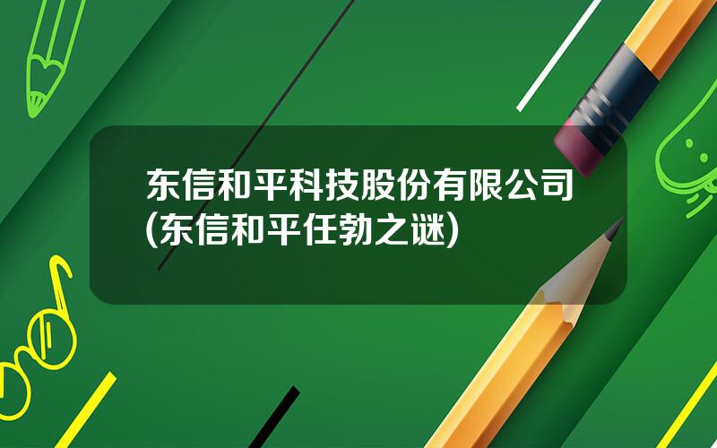 东信和平科技股份有限公司(东信和平任勃之谜)